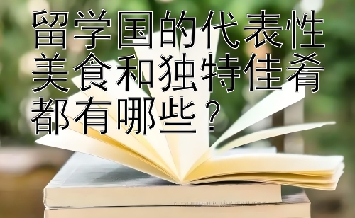 留学国的代表性美食和独特佳肴都有哪些？