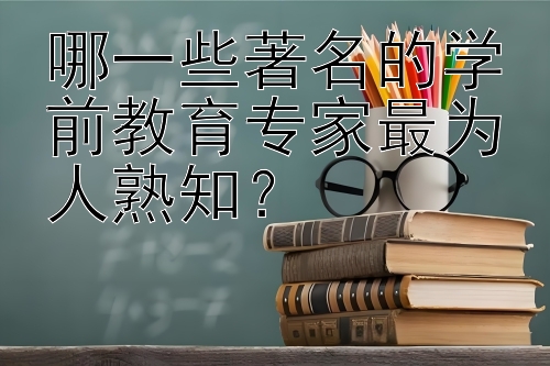 哪一些著名的学前教育专家最为人熟知？