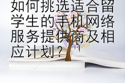 如何挑选适合留学生的手机网络服务提供商及相应计划？