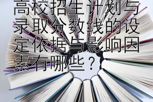 高校招生计划与录取分数线的设定依据与影响因素有哪些？