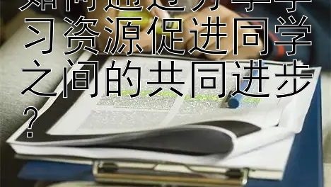 如何通过分享学习资源促进同学之间的共同进步？