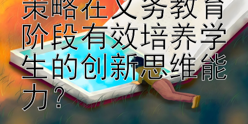 学校应采取何种策略在义务教育阶段有效培养学生的创新思维能力？