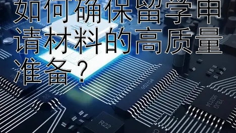 如何确保留学申请材料的高质量准备？