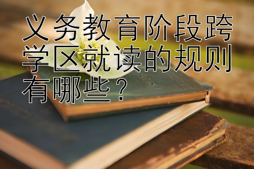 义务教育阶段跨学区就读的规则有哪些？