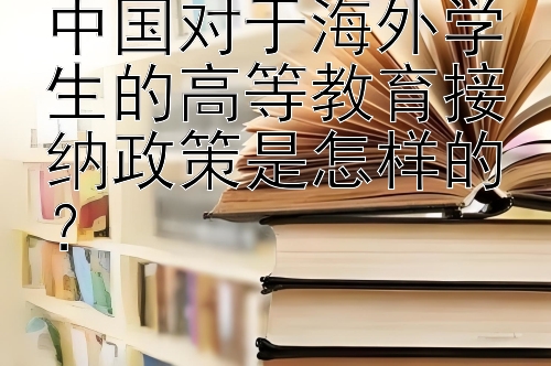 中国对于海外学生的高等教育接纳政策是怎样的？