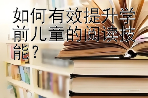 如何有效提升学前儿童的阅读技能？