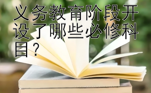 义务教育阶段开设了哪些必修科目？