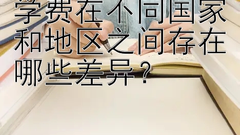 学费在不同国家和地区之间存在哪些差异？