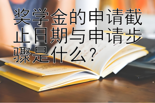 奖学金的申请截止日期与申请步骤是什么？