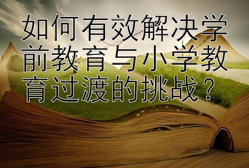 如何有效解决学前教育与小学教育过渡的挑战？