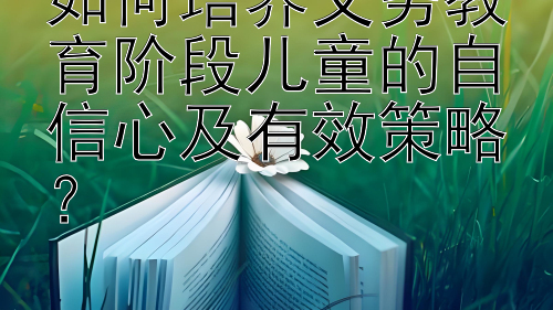 如何培养义务教育阶段儿童的自信心及有效策略？