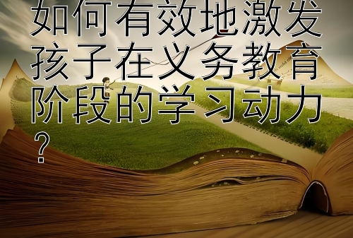 如何有效地激发孩子在义务教育阶段的学习动力？