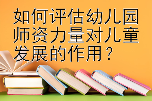 如何评估幼儿园师资力量对儿童发展的作用？