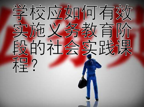 学校应如何有效实施义务教育阶段的社会实践课程？