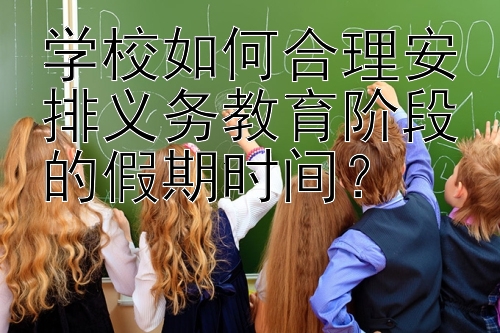 学校如何合理安排义务教育阶段的假期时间？