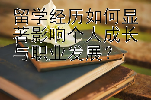 留学经历如何显著影响个人成长与职业发展？