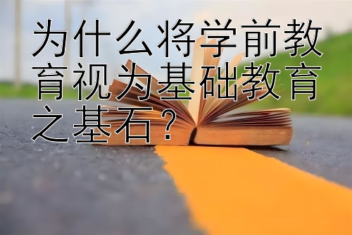 为什么将学前教育视为基础教育之基石？