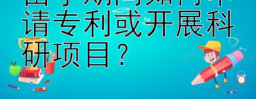 留学期间如何申请专利或开展科研项目？