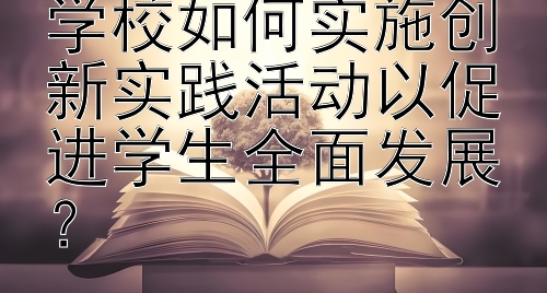 义务教育阶段的学校如何实施创新实践活动以促进学生全面发展？