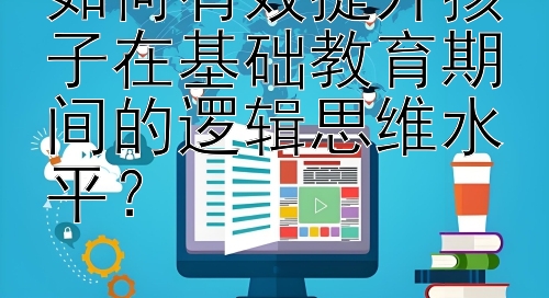 如何有效提升孩子在基础教育期间的逻辑思维水平？