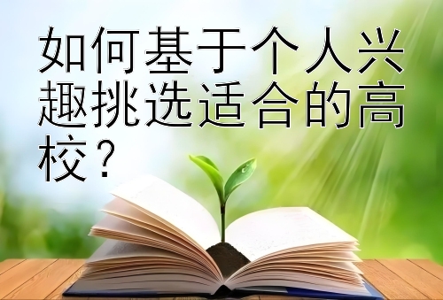 如何基于个人兴趣挑选适合的高校？