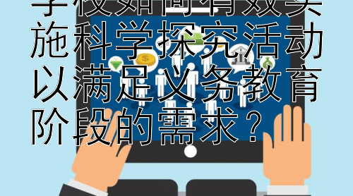 学校如何有效实施科学探究活动以满足义务教育阶段的需求？