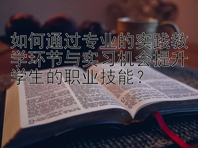 如何通过专业的实践教学环节与实习机会提升学生的职业技能？