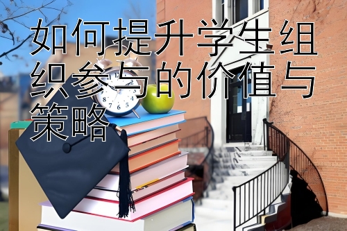 如何提升学生组织参与的价值与策略