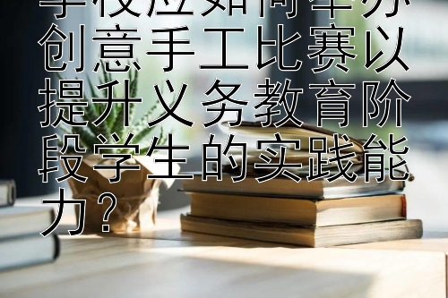 学校应如何举办创意手工比赛以提升义务教育阶段学生的实践能力？