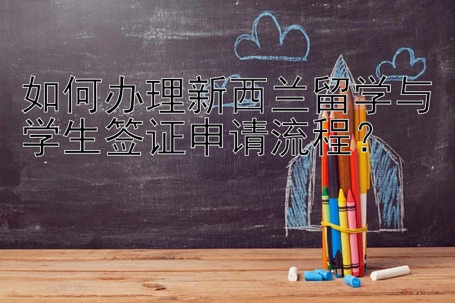 如何办理新西兰留学与学生签证申请流程？