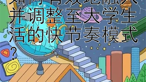 如何有效地融入并调整至大学生活的快节奏模式？