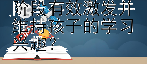 如何在义务教育阶段有效激发并维持孩子的学习兴趣？