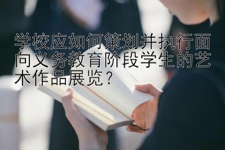 学校应如何策划并执行面向义务教育阶段学生的艺术作品展览？