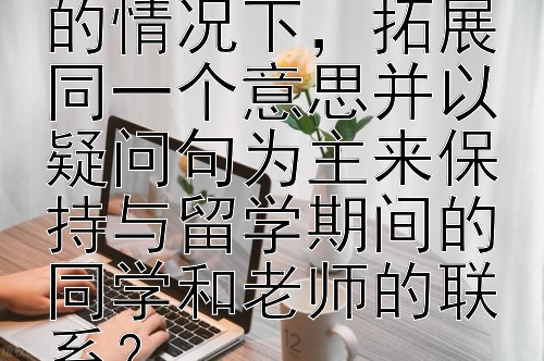 主来保持与留学期间的同学和老师的联系？