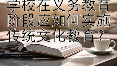 学校在义务教育阶段应如何实施传统文化教育？