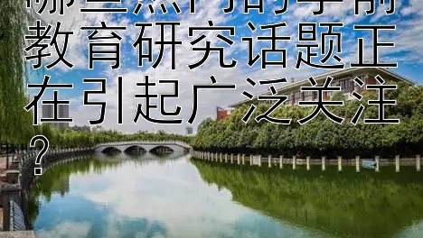 哪些热门的学前教育研究话题正在引起广泛关注？