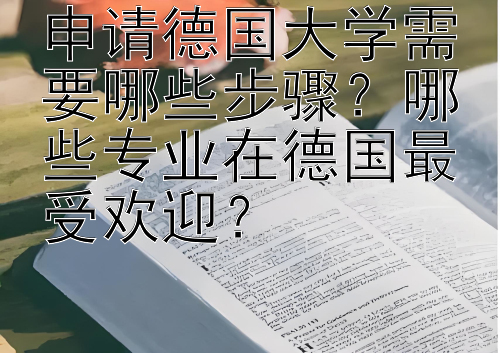 申请德国大学需要哪些步骤？哪些专业在德国最受欢迎？