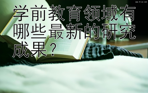 学前教育领域有哪些最新的研究成果？