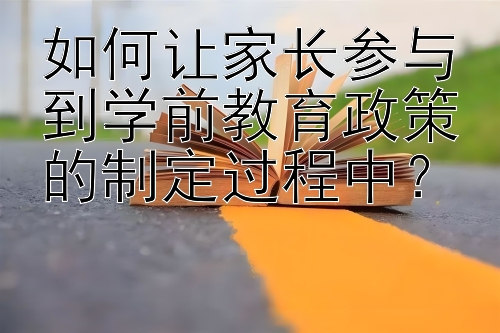 如何让家长参与到学前教育政策的制定过程中？