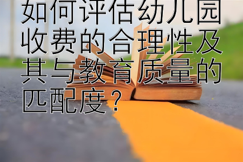 如何评估幼儿园收费的合理性及其与教育质量的匹配度？