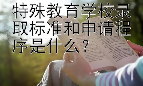 特殊教育学校录取标准和申请程序是什么？