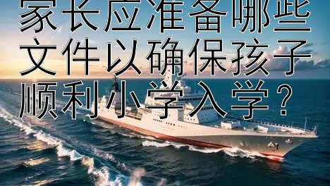 家长应准备哪些文件以确保孩子顺利小学入学？