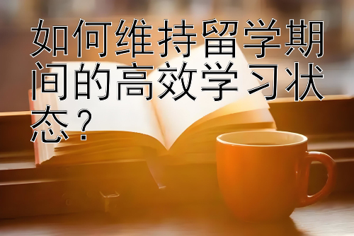 如何维持留学期间的高效学习状态？