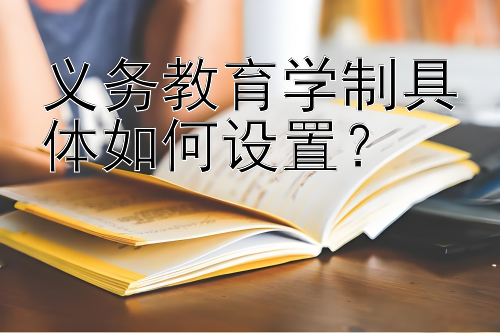 义务教育学制具体如何设置？