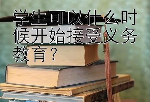 学生可以什么时候开始接受义务教育？