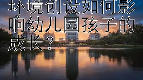 环境创设如何影响幼儿园孩子的成长？