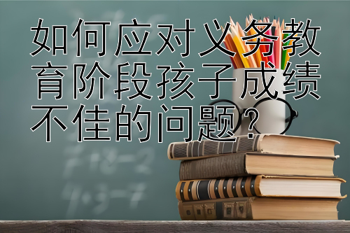 如何应对义务教育阶段孩子成绩不佳的问题？