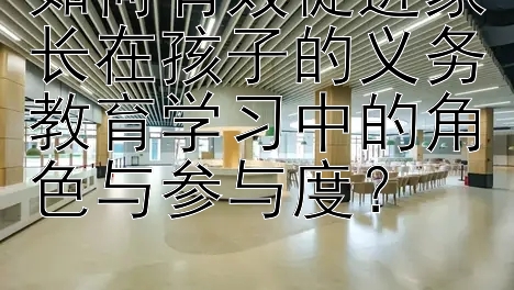 如何有效促进家长在孩子的义务教育学习中的角色与参与度？