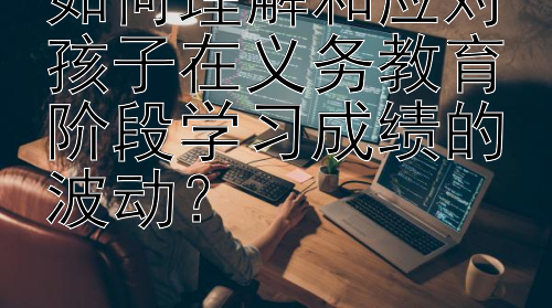 如何理解和应对孩子在义务教育阶段学习成绩的波动？