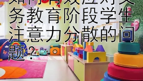 如何有效应对义务教育阶段学生注意力分散的问题？